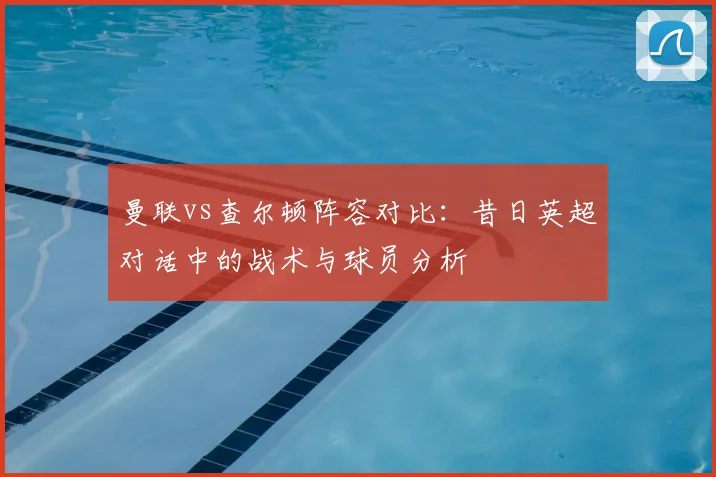 曼联vs查尔顿阵容对比：昔日英超对话中的战术与球员分析