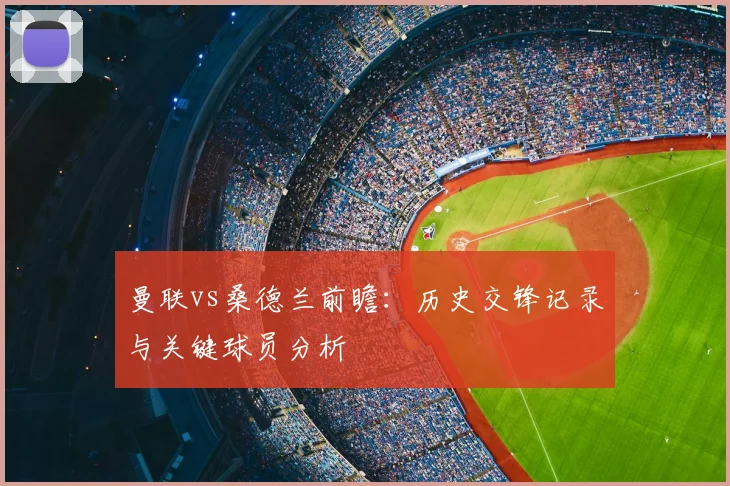 曼联vs桑德兰前瞻：历史交锋记录与关键球员分析