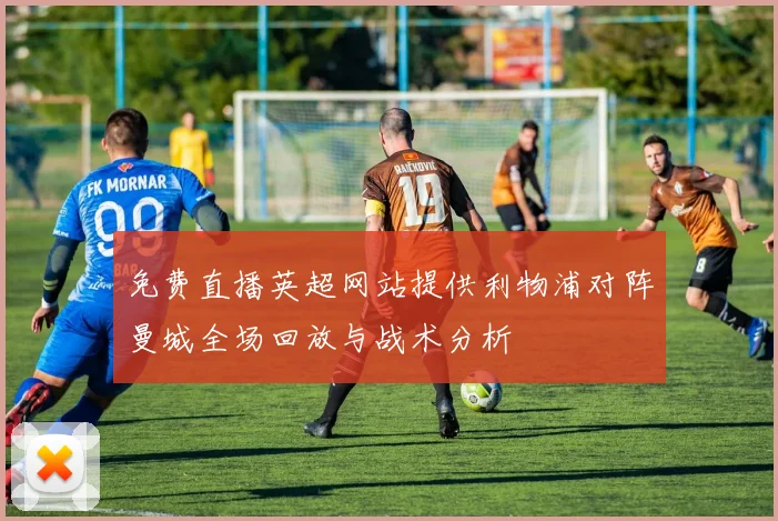 免费直播英超网站提供利物浦对阵曼城全场回放与战术分析