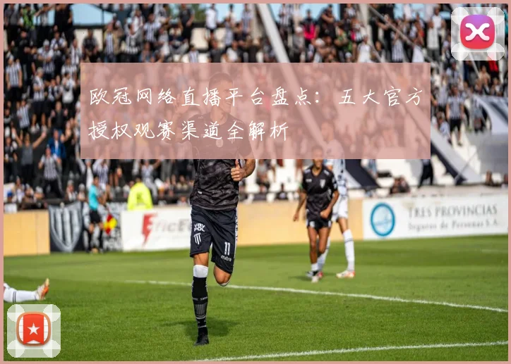 欧冠网络直播平台盘点:五大官方授权观赛渠道全解析