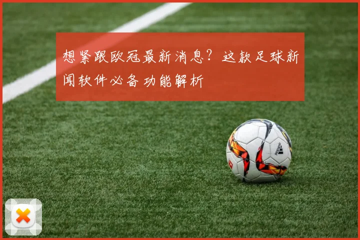 想紧跟欧冠最新消息？这款足球新闻软件必备功能解析