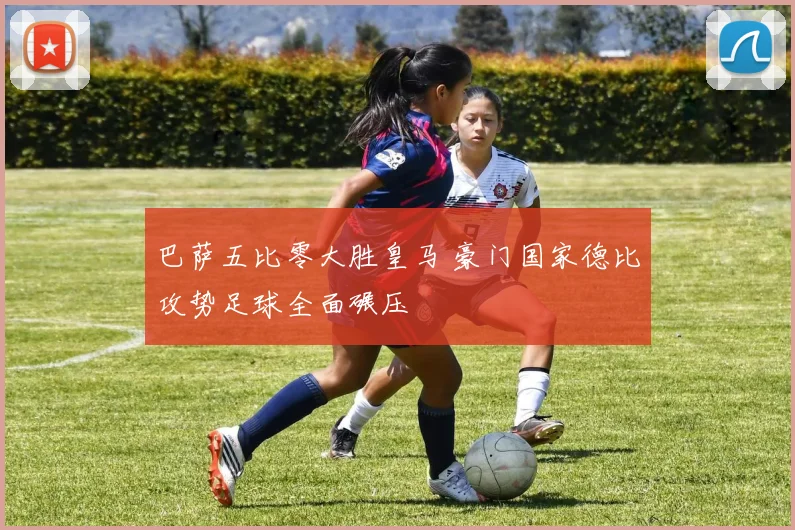 巴萨五比零大胜皇马 豪门国家德比攻势足球全面碾压