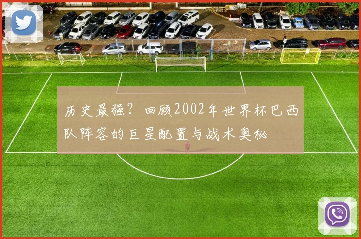 历史最强？回顾2002年世界杯巴西队阵容的巨星配置与战术奥秘