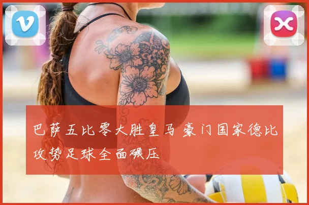 巴萨五比零大胜皇马 豪门国家德比攻势足球全面碾压