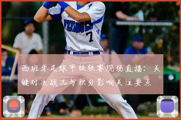 西班牙足球甲级联赛现场直播：关键对决战况与积分影响关注要点