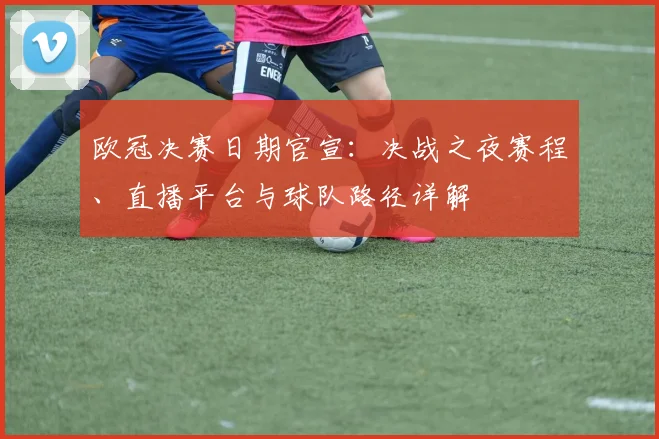 欧冠决赛日期官宣：决战之夜赛程、直播平台与球队路径详解