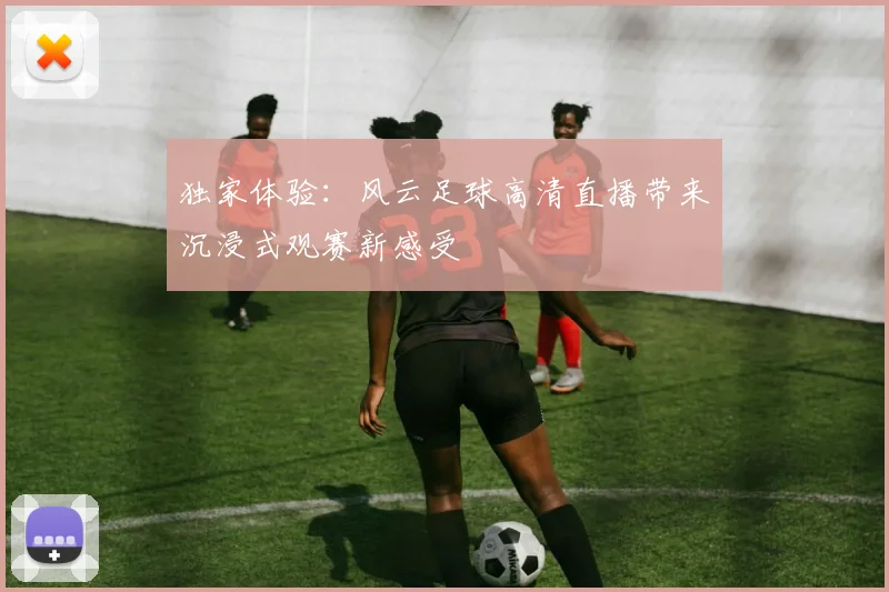 独家体验：风云足球高清直播带来沉浸式观赛新感受