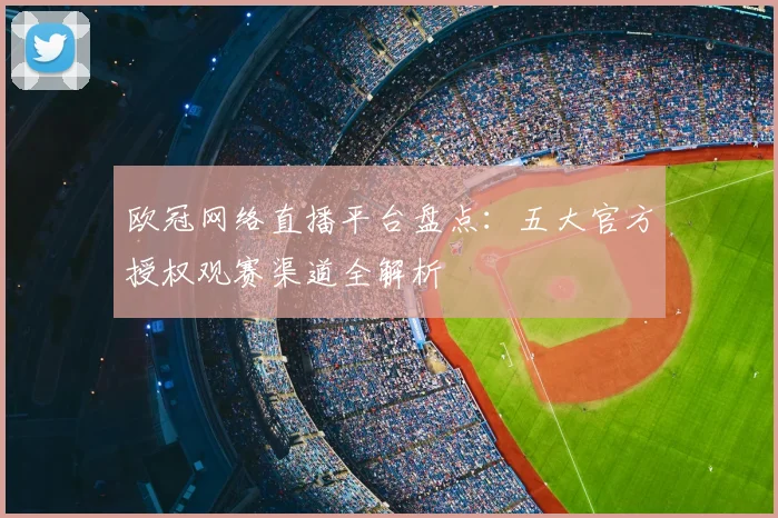 欧冠网络直播平台盘点:五大官方授权观赛渠道全解析