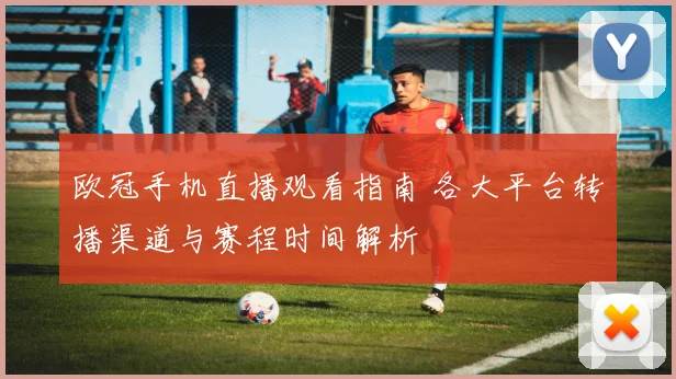 欧冠手机直播观看指南 各大平台转播渠道与赛程时间解析