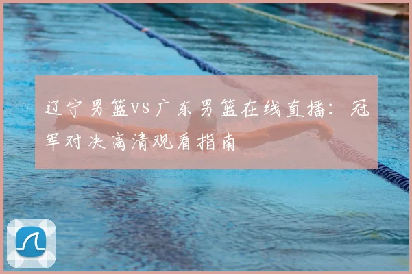 辽宁男篮vs广东男篮在线直播:冠军对决高清观看指南