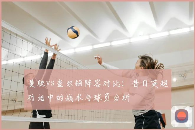 曼联vs查尔顿阵容对比:昔日英超对话中的战术与球员分析