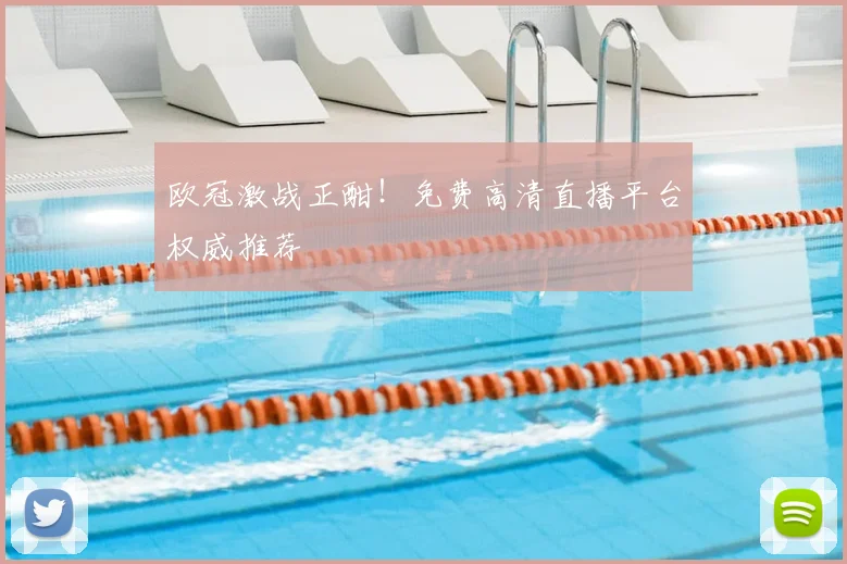 欧冠激战正酣!免费高清直播平台权威推荐