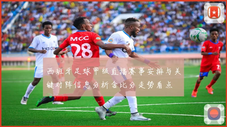 西班牙足球甲级直播赛事安排与关键对阵信息分析含比分走势看点