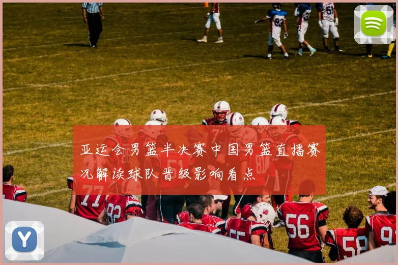 亚运会男篮半决赛中国男篮直播赛况解读球队晋级影响看点