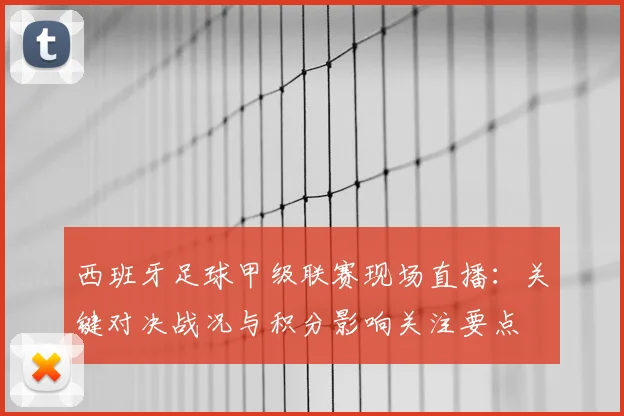 西班牙足球甲级联赛现场直播：关键对决战况与积分影响关注要点