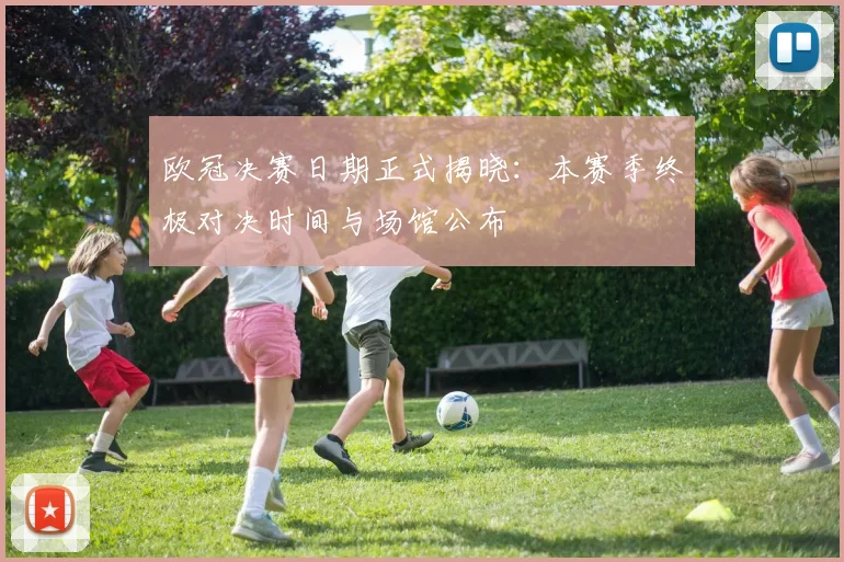 欧冠决赛日期正式揭晓：本赛季终极对决时间与场馆公布