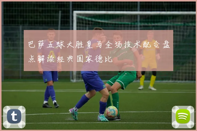 巴萨五球大胜皇马全场技术配合盘点解读经典国家德比